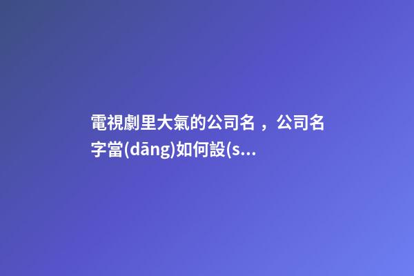 電視劇里大氣的公司名，公司名字當(dāng)如何設(shè)計(jì)好？-第1張-公司起名-玄機(jī)派